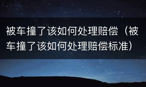 被车撞了该如何处理赔偿（被车撞了该如何处理赔偿标准）