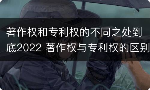 著作权和专利权的不同之处到底2022 著作权与专利权的区别
