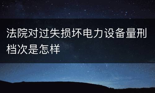 法院对过失损坏电力设备量刑档次是怎样