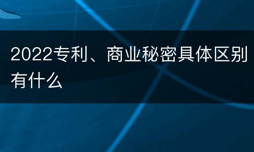 2022专利、商业秘密具体区别有什么
