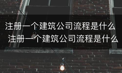 注册一个建筑公司流程是什么 注册一个建筑公司流程是什么样的
