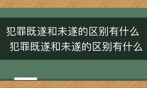 犯罪既遂和未遂的区别有什么 犯罪既遂和未遂的区别有什么不同