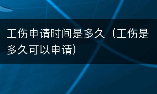 工伤申请时间是多久（工伤是多久可以申请）