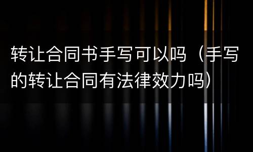 转让合同书手写可以吗（手写的转让合同有法律效力吗）