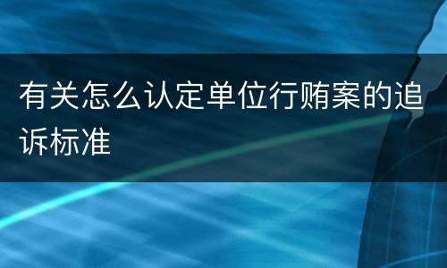 有关怎么认定单位行贿案的追诉标准