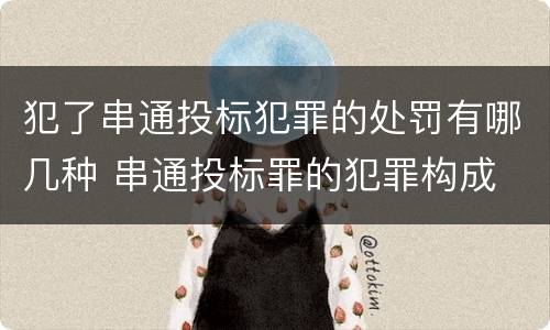 犯了串通投标犯罪的处罚有哪几种 串通投标罪的犯罪构成