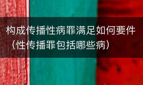 构成传播性病罪满足如何要件（性传播罪包括哪些病）