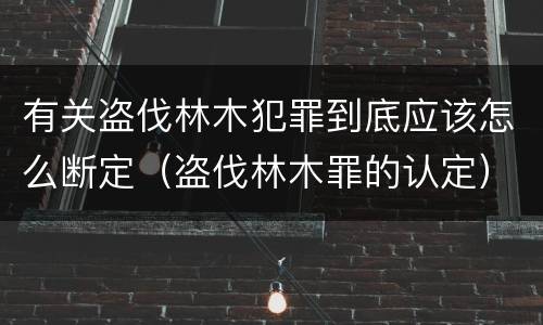 有关盗伐林木犯罪到底应该怎么断定（盗伐林木罪的认定）