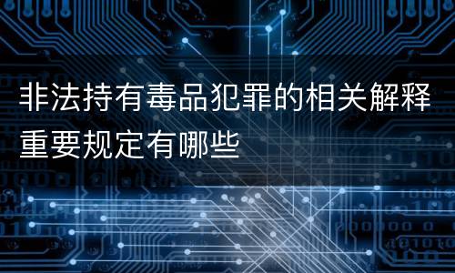 非法持有毒品犯罪的相关解释重要规定有哪些