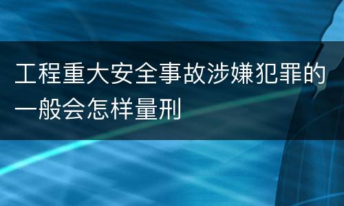工程重大安全事故涉嫌犯罪的一般会怎样量刑