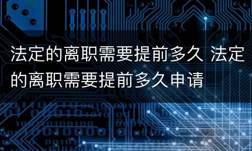 法定的离职需要提前多久 法定的离职需要提前多久申请