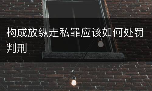 构成放纵走私罪应该如何处罚判刑