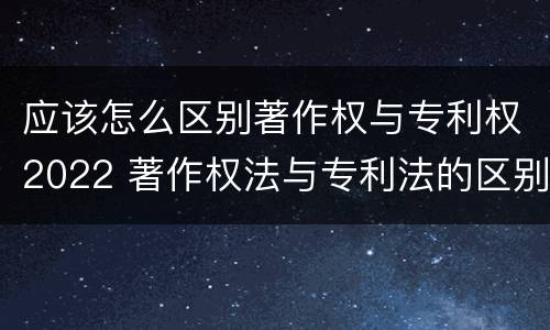 应该怎么区别著作权与专利权2022 著作权法与专利法的区别