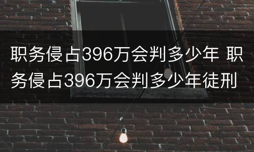 职务侵占396万会判多少年 职务侵占396万会判多少年徒刑