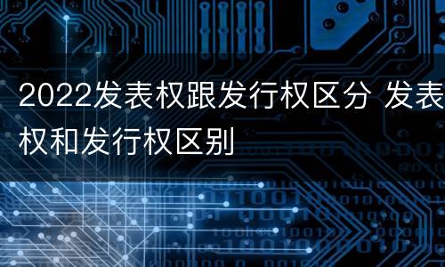2022发表权跟发行权区分 发表权和发行权区别