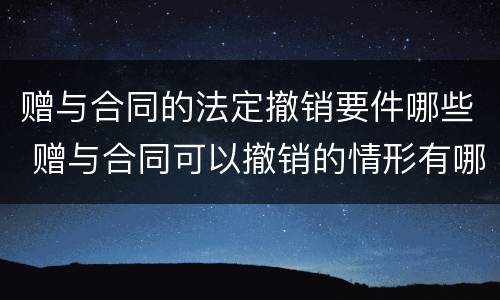 赠与合同的法定撤销要件哪些 赠与合同可以撤销的情形有哪些