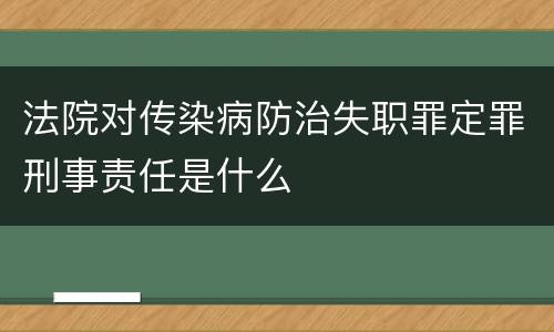 法院对传染病防治失职罪定罪刑事责任是什么