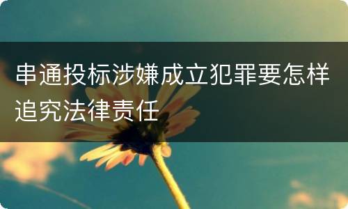 串通投标涉嫌成立犯罪要怎样追究法律责任