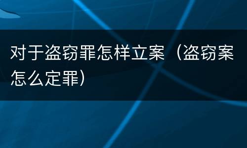 对于盗窃罪怎样立案（盗窃案怎么定罪）