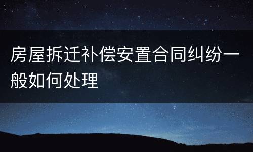房屋拆迁补偿安置合同纠纷一般如何处理