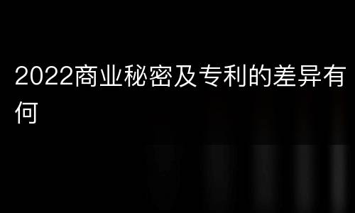 2022商业秘密及专利的差异有何