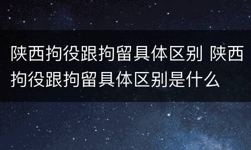 陕西拘役跟拘留具体区别 陕西拘役跟拘留具体区别是什么