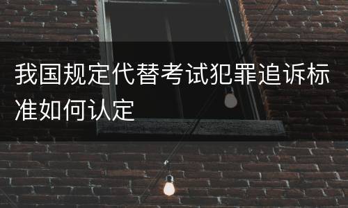 我国规定代替考试犯罪追诉标准如何认定