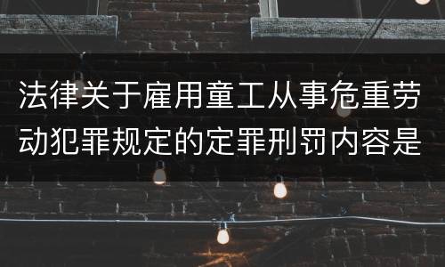 法律关于雇用童工从事危重劳动犯罪规定的定罪刑罚内容是什么