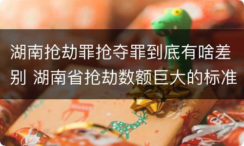 湖南抢劫罪抢夺罪到底有啥差别 湖南省抢劫数额巨大的标准