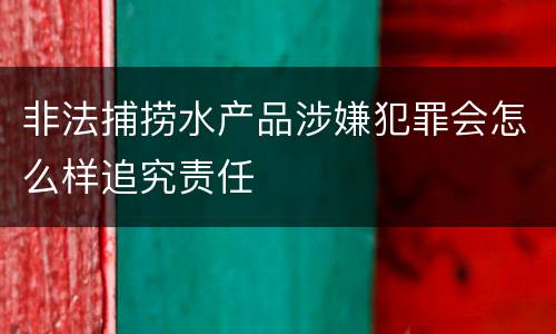 非法捕捞水产品涉嫌犯罪会怎么样追究责任