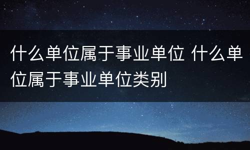 什么单位属于事业单位 什么单位属于事业单位类别