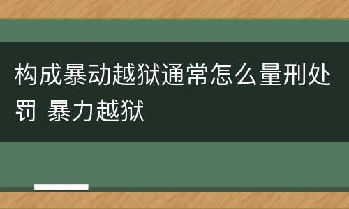 构成暴动越狱通常怎么量刑处罚 暴力越狱