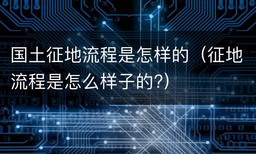 国土征地流程是怎样的（征地流程是怎么样子的?）