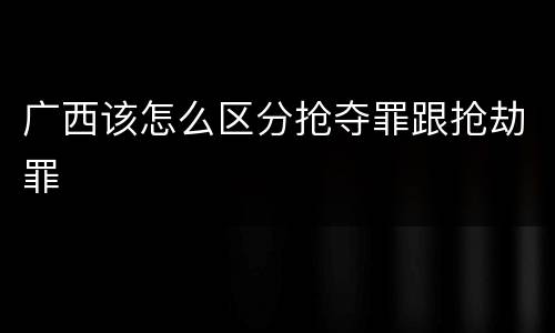 广西该怎么区分抢夺罪跟抢劫罪