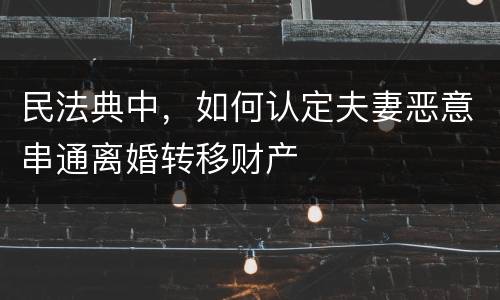 民法典中，如何认定夫妻恶意串通离婚转移财产