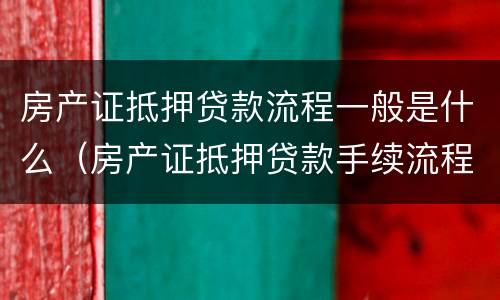 房产证抵押贷款流程一般是什么（房产证抵押贷款手续流程）