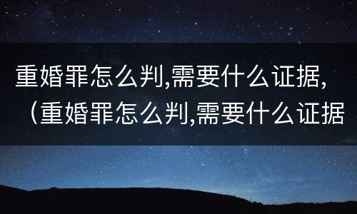 重婚罪怎么判,需要什么证据,（重婚罪怎么判,需要什么证据才能立案）