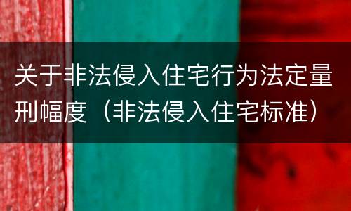 关于非法侵入住宅行为法定量刑幅度（非法侵入住宅标准）