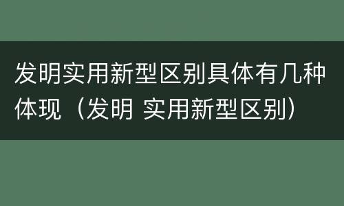 发明实用新型区别具体有几种体现（发明 实用新型区别）
