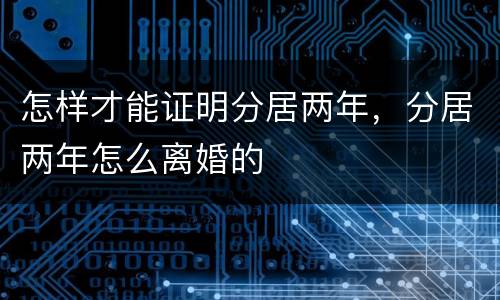 怎样才能证明分居两年，分居两年怎么离婚的