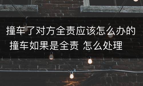 撞车了对方全责应该怎么办的 撞车如果是全责 怎么处理