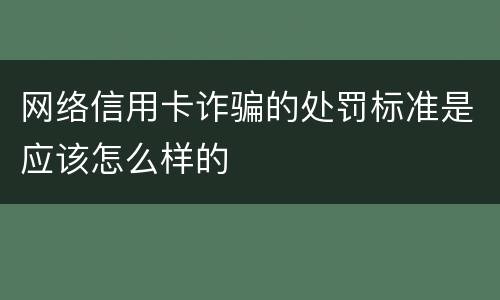 网络信用卡诈骗的处罚标准是应该怎么样的