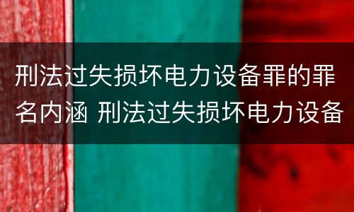 刑法过失损坏电力设备罪的罪名内涵 刑法过失损坏电力设备罪的罪名内涵是什么
