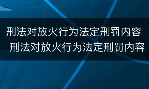 刑法对放火行为法定刑罚内容 刑法对放火行为法定刑罚内容的规定