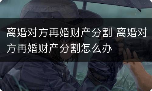 离婚对方再婚财产分割 离婚对方再婚财产分割怎么办