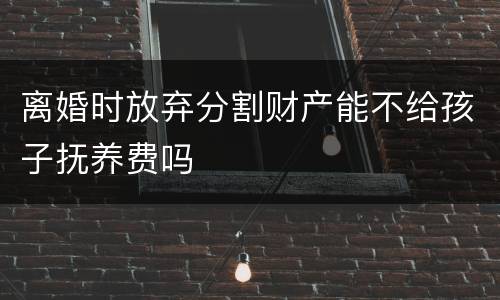 离婚时放弃分割财产能不给孩子抚养费吗