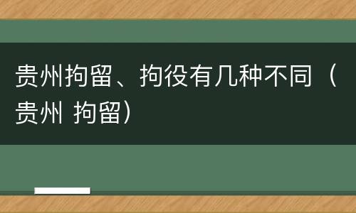 贵州拘留、拘役有几种不同（贵州 拘留）