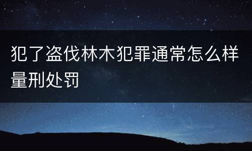 犯了盗伐林木犯罪通常怎么样量刑处罚