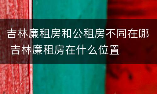 吉林廉租房和公租房不同在哪 吉林廉租房在什么位置