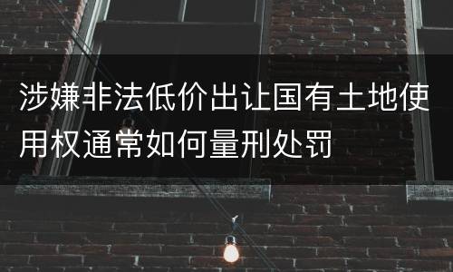 涉嫌非法低价出让国有土地使用权通常如何量刑处罚